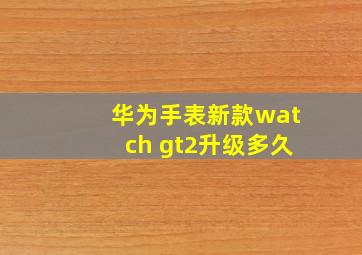 华为手表新款watch gt2升级多久